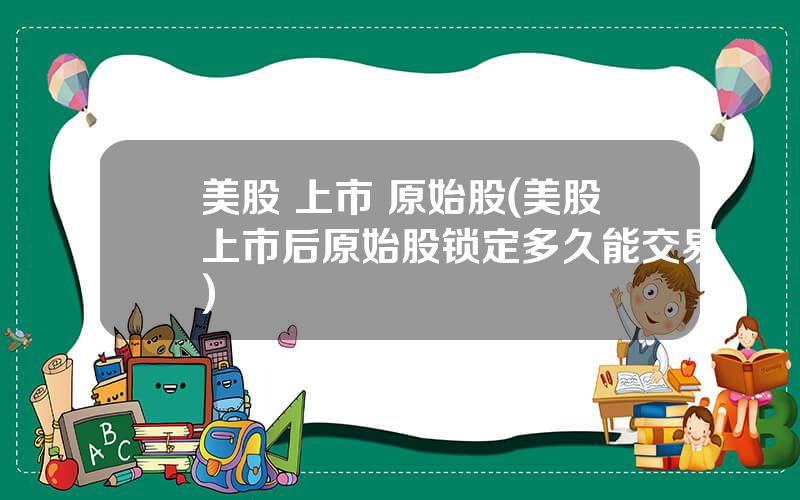 美股 上市 原始股(美股上市后原始股锁定多久能交易)